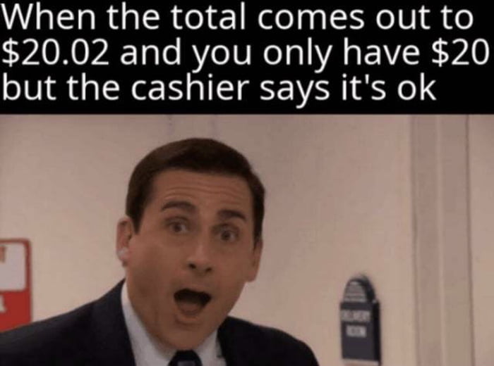 When the total comes out to 2002 and you only have 20 but the cashier says its ok