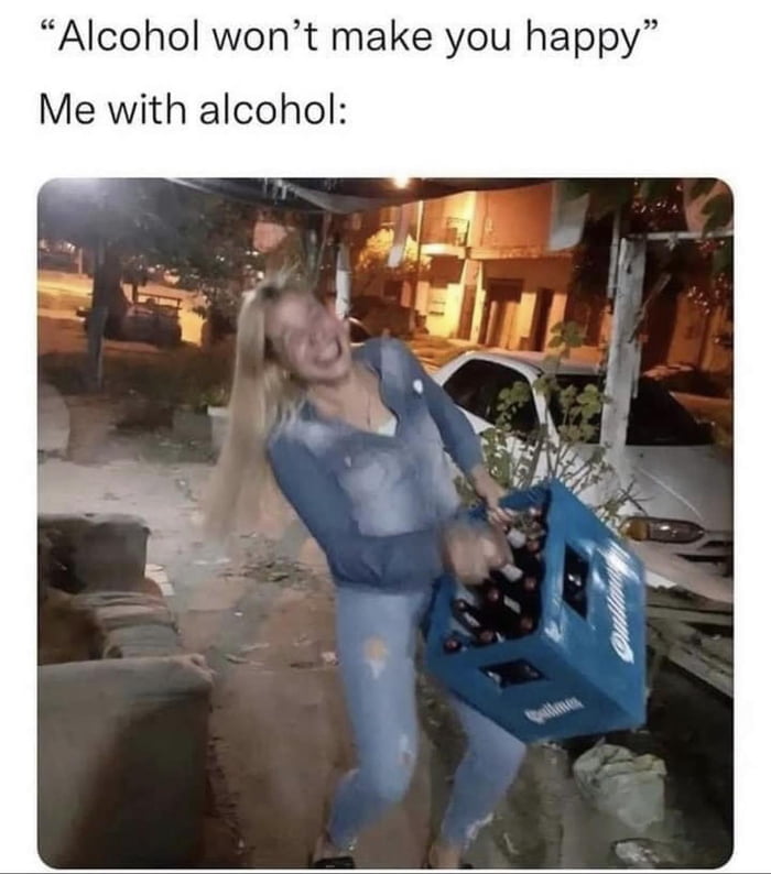 Alcohol wont make you happy Me with alcohol