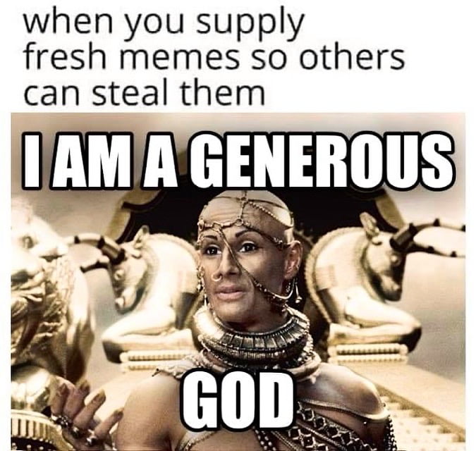 when you supply fresh memes so others can steal them