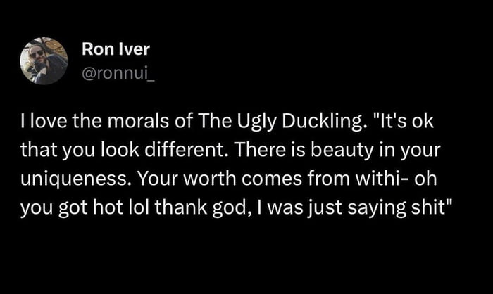 Ron lver ronnui_ I love the morals of The Ugly Duckling Its ok that you look different There is beauty in your uniqueness Your worth comes from withi oh you got hot lol thank god was just saying shit