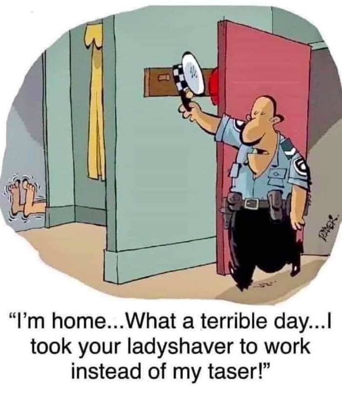 m homeWhat a terrible dayI took your ladyshaver to work instead of my taser