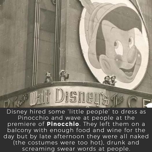 i 44 Disney hired some little people to dress as Pinocchio and wave at people at the premiere of Pinocchio They left them on a sE1IeeTalVA Y s Y oYe U e oM feYeTe R o Yo MVVITo Y foY g o day but by late afternoon they were all naked the costumes were too hot drunk and screaming swear words at people