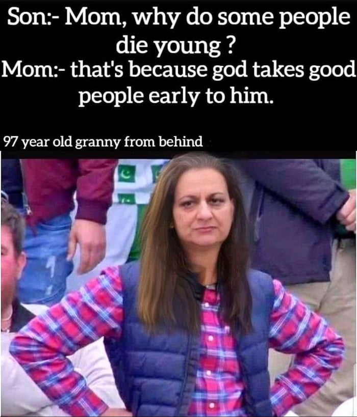 Son Mom why do some people die young Mom thats because god takes good people early to him 97 year old granny from behind