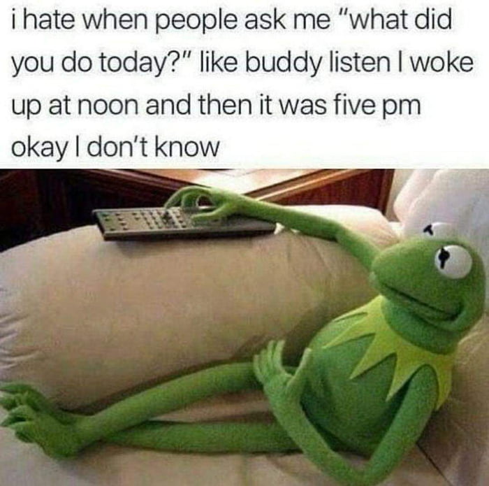 i hate when people ask me what did you do today like buddy listen woke up at noon and then it was five pm okay dont know