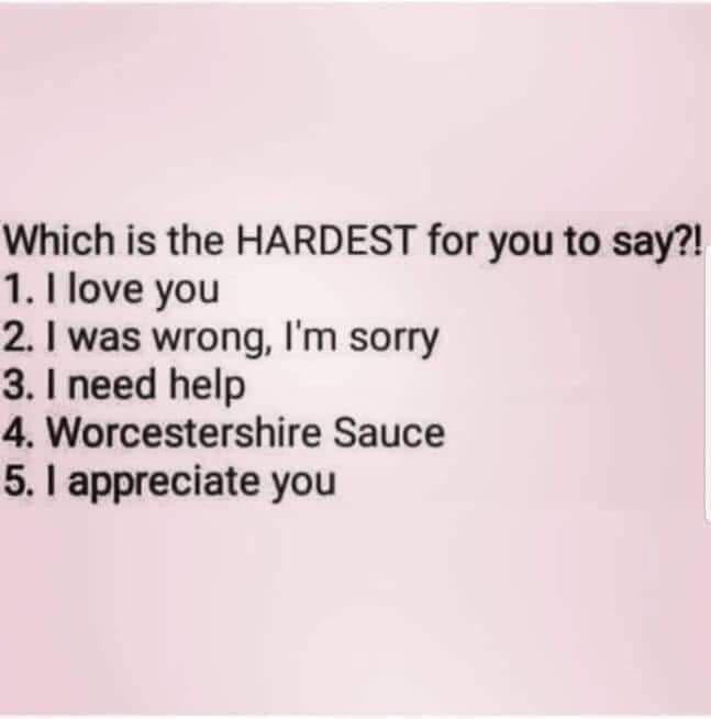 Which is the HARDEST for you to say 1 I love you 2 was wrong Im sorry 3 need help 4 Worcestershire Sauce 5 appreciate you