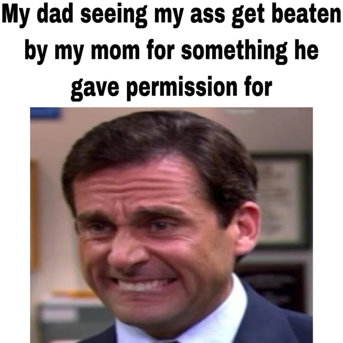 My dad seeing my ass get beaten by my mom for something he gave permission for