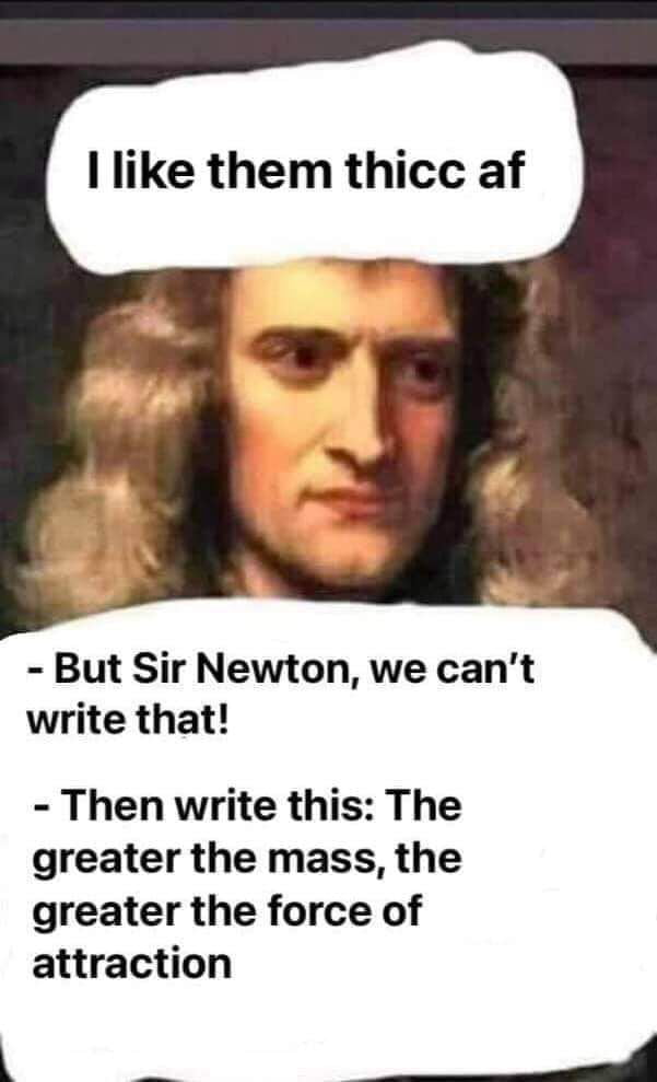 I like them thicc af But Sir Newton we cant write that Then write this The greater the mass the greater the force of attraction o