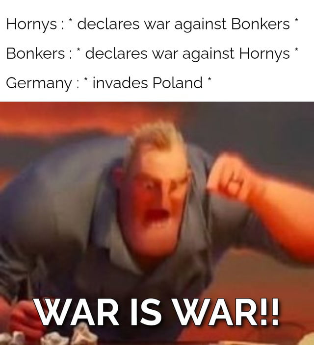 Hornys declares war against Bonkers Bonkers declares war against Hornys Germany invades Poland WAR IS WAR oy P