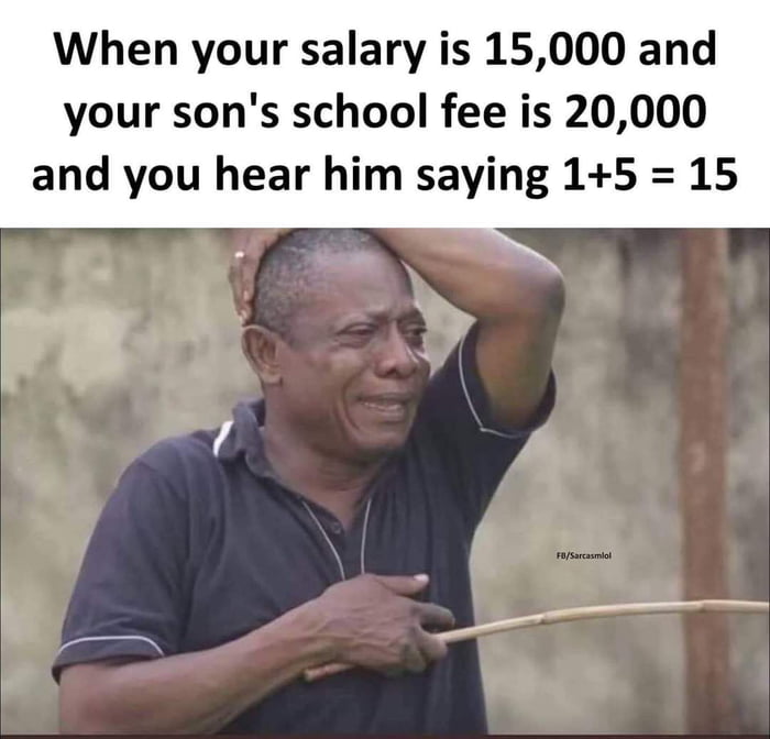 When your salary is 15000 and your sons school fee is 20000 and you hear him saying 15 15