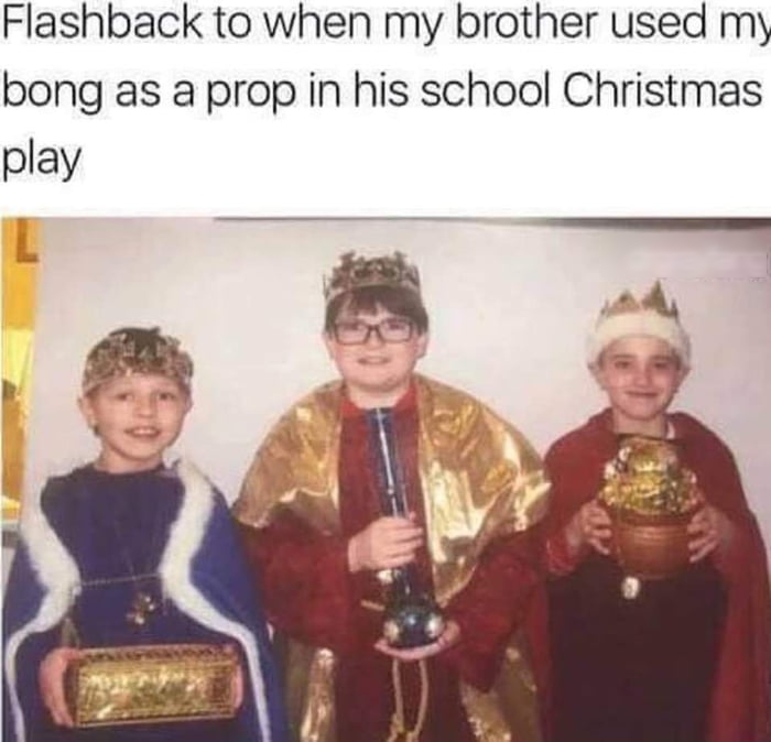 Flashback to when my brother used my bong as a prop in his school Christmas play