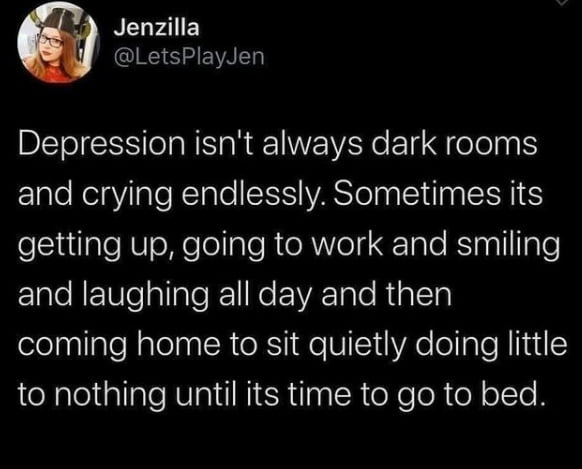 Jenzilla QINS S EWALT Depression isnt always dark rooms FElale NelaViTaleRTale SIS IYASTO g S dlna IS eiuale NV oW e el alo R toRVol1 TaTo RS a1l Ifple ETale N EUlealTale 1 IRe EEATalo Ra Ta coming home to sit quietly doing little to nothing until its time to go to bed