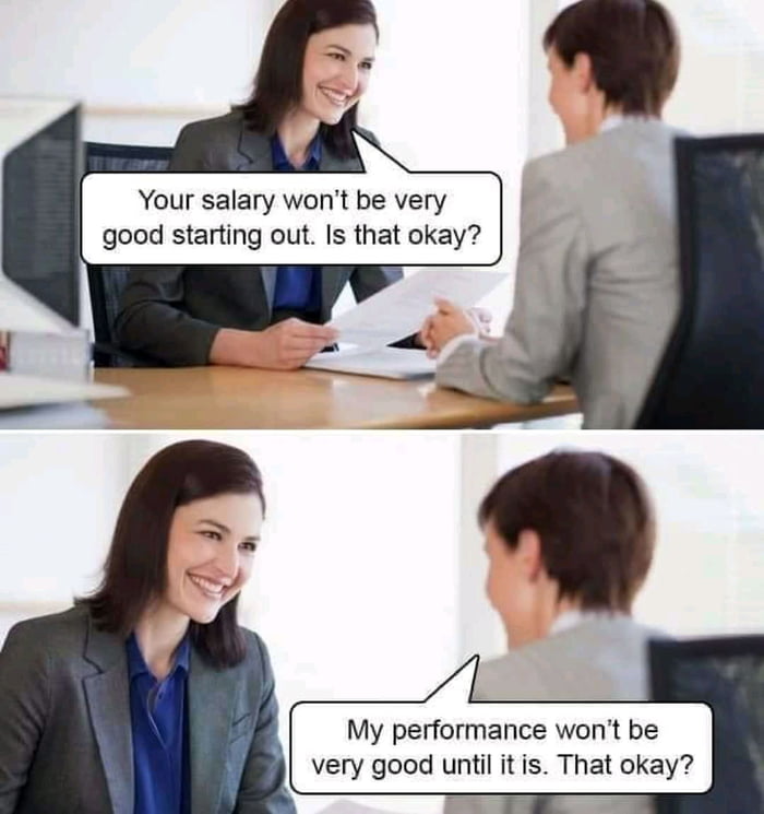 Your salary wont be very good starting out Is that okay My performance wont be very good until it is That okay