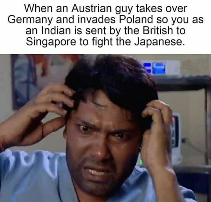 When an Austrian guy takes over Germany and invades Poland so you as an Indian is sent by the British to Singapore to fight the Japanese