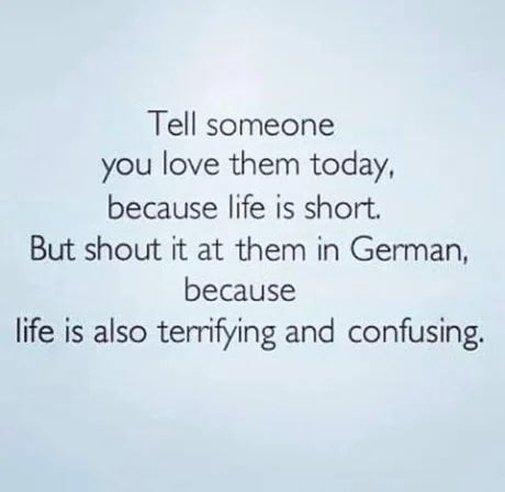 Tell someone you love them today because life is short But shout it at them in German because life is also terrifying and confusing