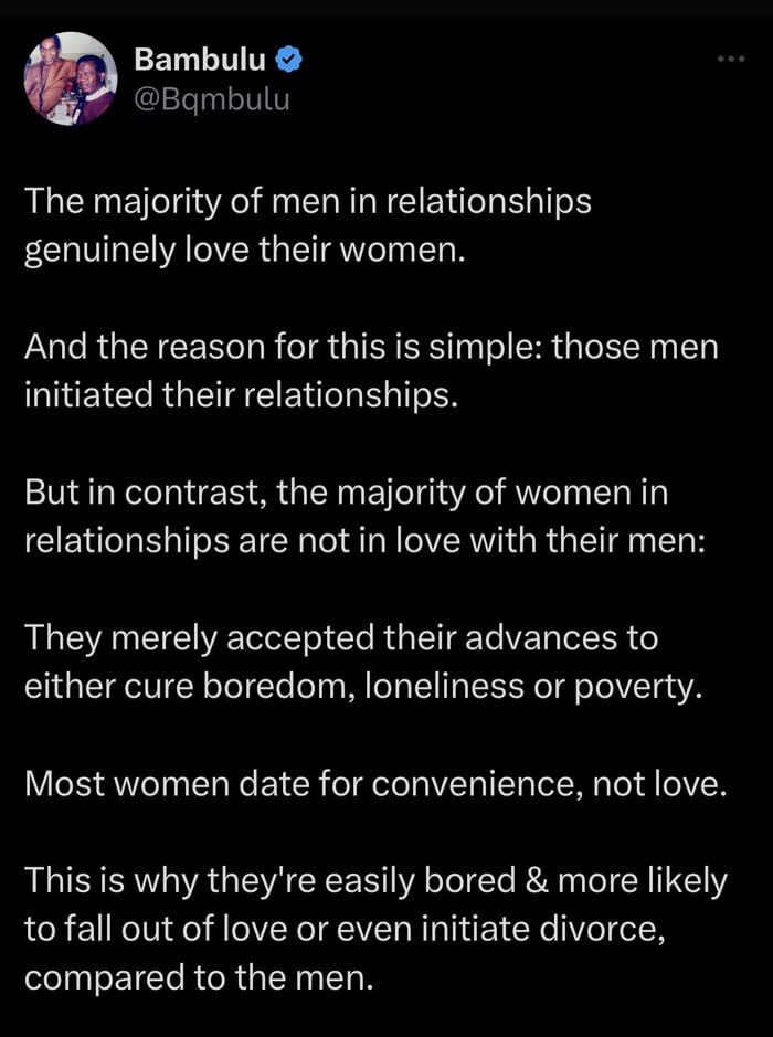 EIL LR Bgmbulu The majority of men in relationships genuinely love their women And the reason for this is simple those men INE I RGETFEI T L N But in contrast the majority of women in relationships are not in love with their men They merely accepted their advances to either cure boredom loneliness or poverty Most women date for convenience not love This is why theyre easily bored more likely to fa