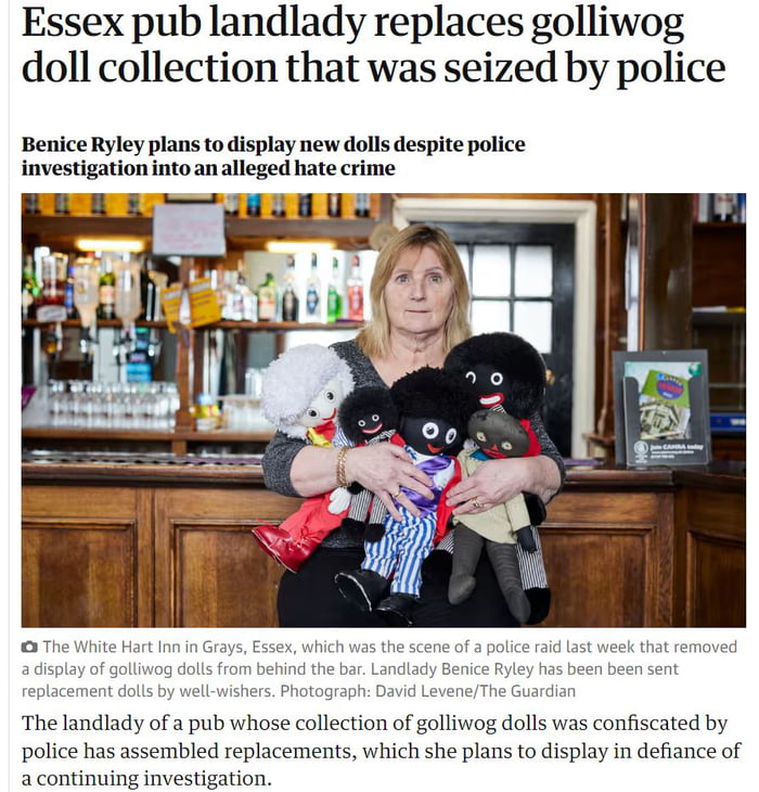 Essex pub landlady replaces golliwog doll collection that was seized by police Benice Ryley plans to display new dolls despite police investigation into an alleged hate crime The landlady of a pub whose collection of golliwog dolls was confiscated by police has assembled replacements which she plans to display in defiance of a continuing investigation