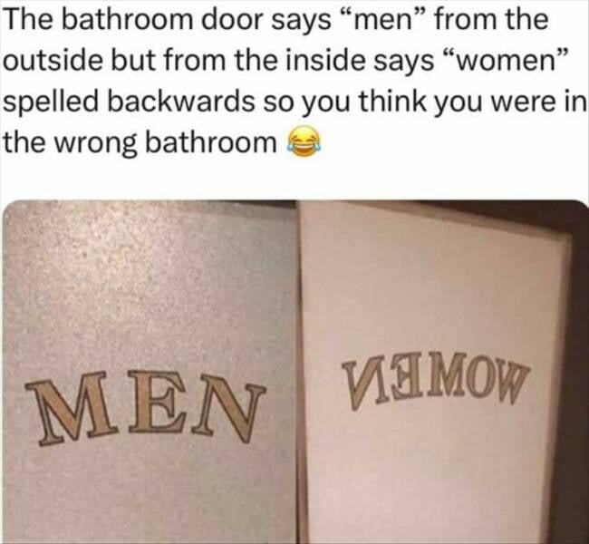 The bathroom door says men from the outside but from the inside says women spelled backwards so you think you were in the wrong bathroom 2