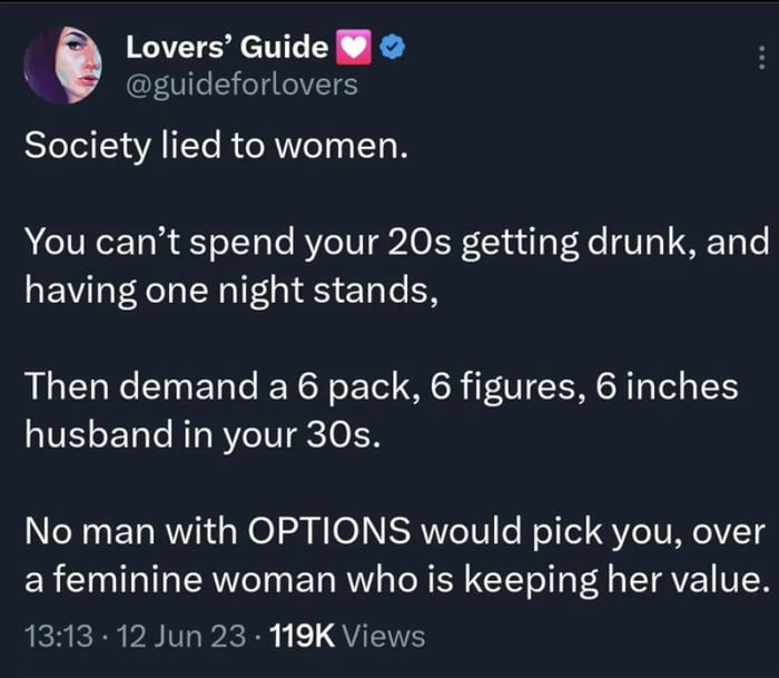 Lovers Guide guideforlovers Society lied to women You cant spend your 20s getting drunk and LEVI AN RIS ENIER Then demand a 6 pack 6 figures 6 inches husband in your 30s No man with OPTIONS would pick you over afeminine woman who is keeping her value 1313 12 Jun 23 119K Views