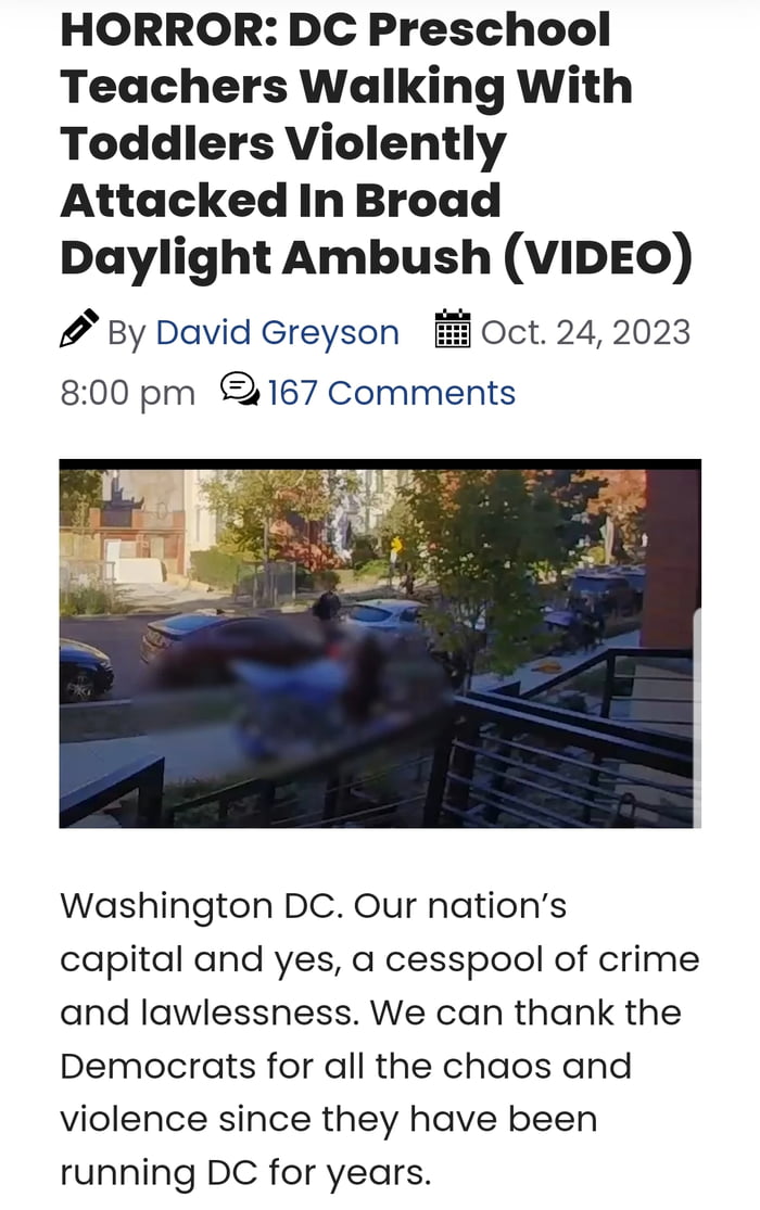 HORROR DC Preschool Teachers Walking With Toddlers Violently Attacked In Broad Daylight Ambush VIDEO By David Greyson B Oct 24 2023 800 pm 2167 Comments Washington DC Our nations capital and yes a cesspool of crime and lawlessness We can thank the Democrats for all the chaos and violence since they have been running DC for years