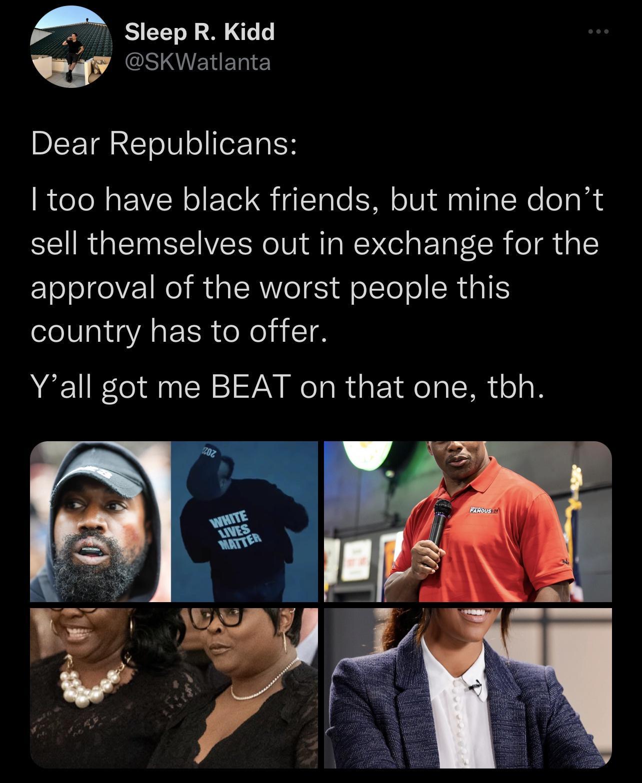 A Sleep R Kidd w GSIIERERIE Dear Republicans too have black friends but mine dont sell themselves out in exchange for the approval of the worst people this country has to offer Yall got me BEAT on that one tbh