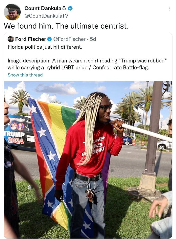 Count Dankula CountDankulaTV We found him The ultimate centrist Ford Fischer FordFischer 5d Florida politics just hit different Image description A man wears a shirt reading Trump was robbed while carrying a hybrid LGBT pride Confederate Battle flag Show this thread