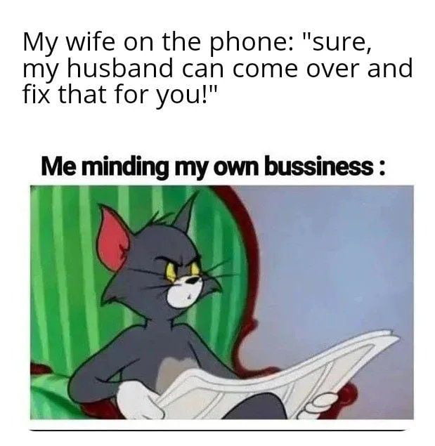 My wife on the phone sure my husband can come over and fix that for you Me minding my own bussiness