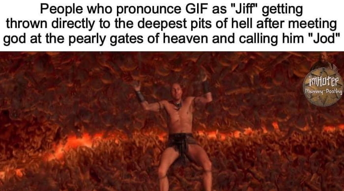 People who pronounce GIF as Jiff getting thrown directly to the deepest pits of hell after meet god at the pearly gates of heaven and calling him Jod Siotee i iey Posti A 1