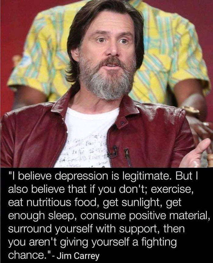 i I believe depression is legitimate But also believe that if you dont exercise eat nutritious food get sunlight get enough sleep consume positive material surround yourself with support then o1l R e VITe RV eIVT R Rilealilale chance Jim Carrey