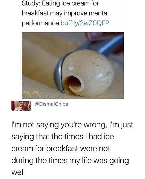 Study Eating ice cream for breakfast may improve mental performance buffly2wZ0QFP u DismalChips Im not saying youre wrong Im just saying that the times i had ice cream for breakfast were not during the times my life was going well