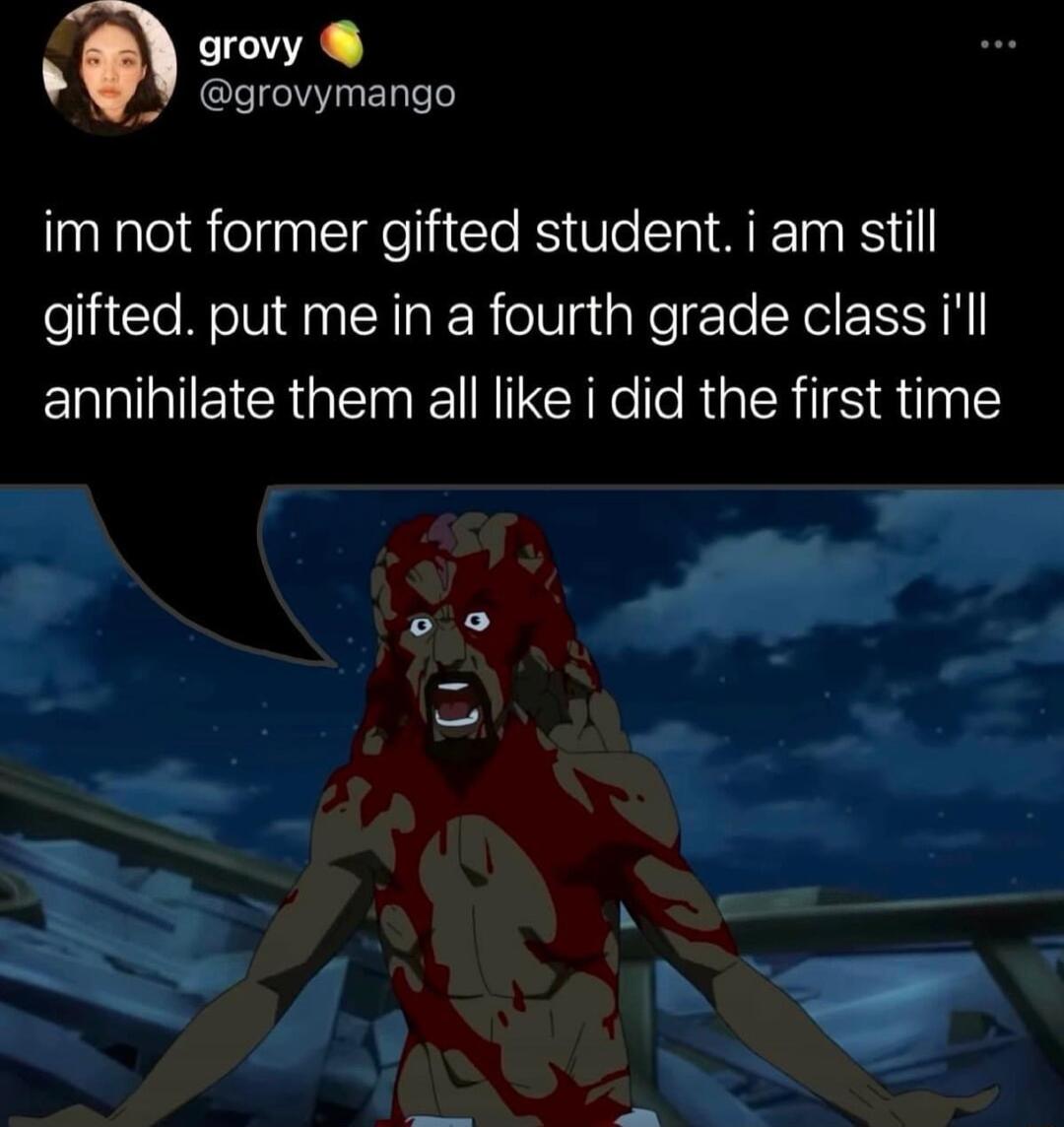 grovy grovymango im not former gifted student i am still gifted put me in a fourth grade class ill annihilate them all like i did the first time o