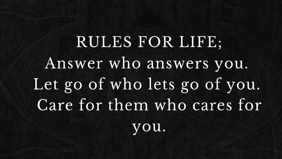 RULES FOR LIFE; Answer who answers you. Let go of who lets go of you. Care for them who cares for you.