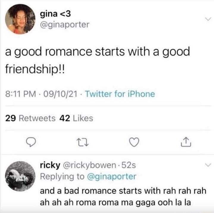 gina 3 ginaporter a good romance starts with a good friendship 811 PM 091021 Twitter for iPhone 29 Retweets 42 Likes Q i Q Y ricky rickybowen 52s Replying to ginaporter and a bad romance starts with rah rah rah ah ah ah roma roma ma gaga ooh la la