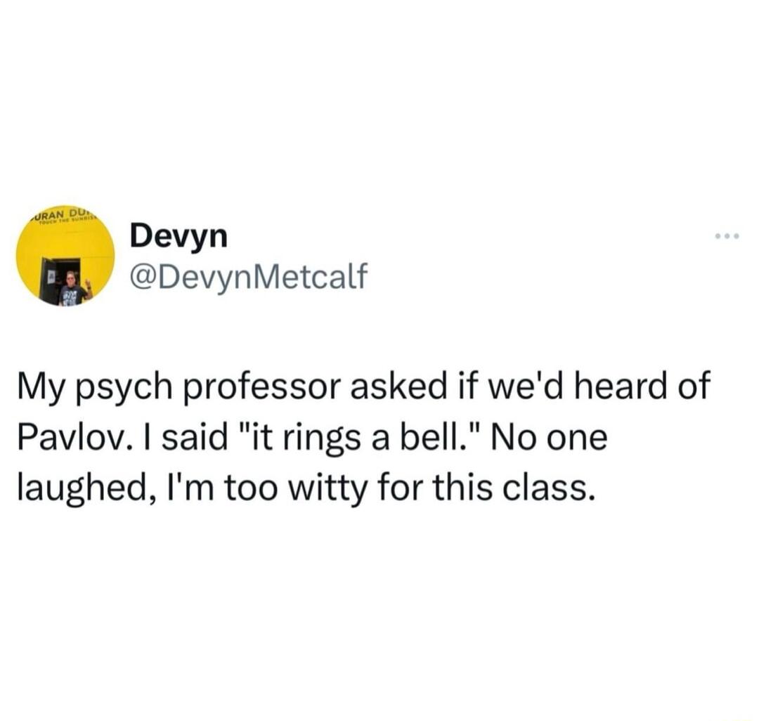 Devyn DevynMetcalf My psych professor asked if wed heard of Pavlov said it rings a bell No one laughed Im too witty for this class