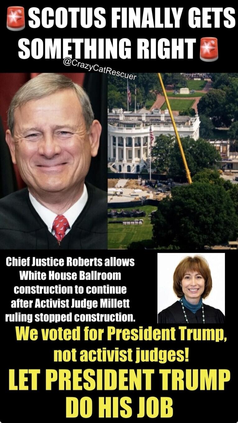 SCOTUS FINALLY GETS SOMETHING RIGHT. Chief Justice Roberts allows White House Ballroom construction to continue after Activist Judge Millett ruling stopped construction. We voted for President Trump, not activist judges! LET PRESIDENT TRUMP DO HIS JOB