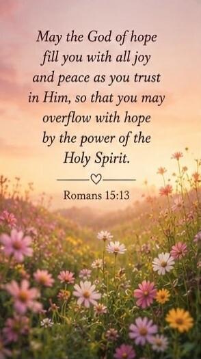 May the God of hope fill you with all joy and peace as you trust in Him, so that you may overflow with hope by the power of the Holy Spirit. Romans 15:13