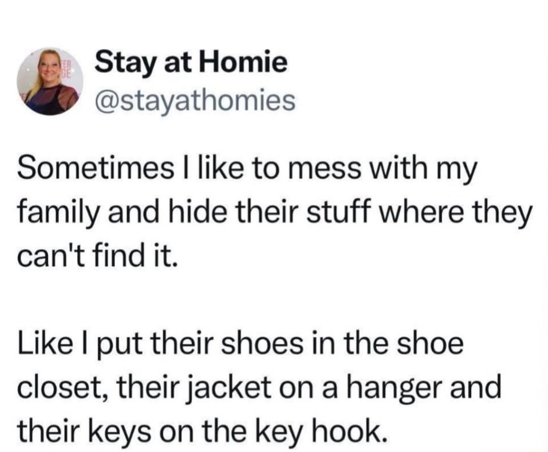 Stay at Homie @stayathomies Sometimes I like to mess with my family and hide their stuff where they can't find it. Like I put their shoes in the shoe closet, their jacket on a hanger and their keys on the key hook.