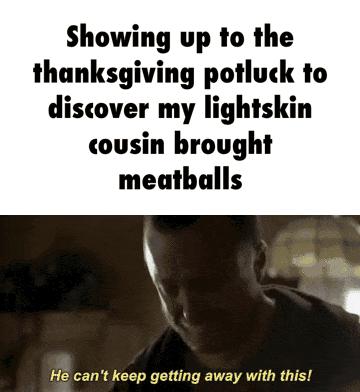 Showing up to the thanksgiving potluck to discover my lightskin cousin brought meatballs He cant keep getting away with this