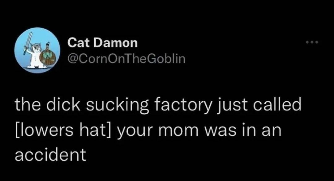 Cat Damon CornOnTheGoblin the dick sucking factory just called lowers hat your mom was in an accident 419 AM 10822 Twitter for Android