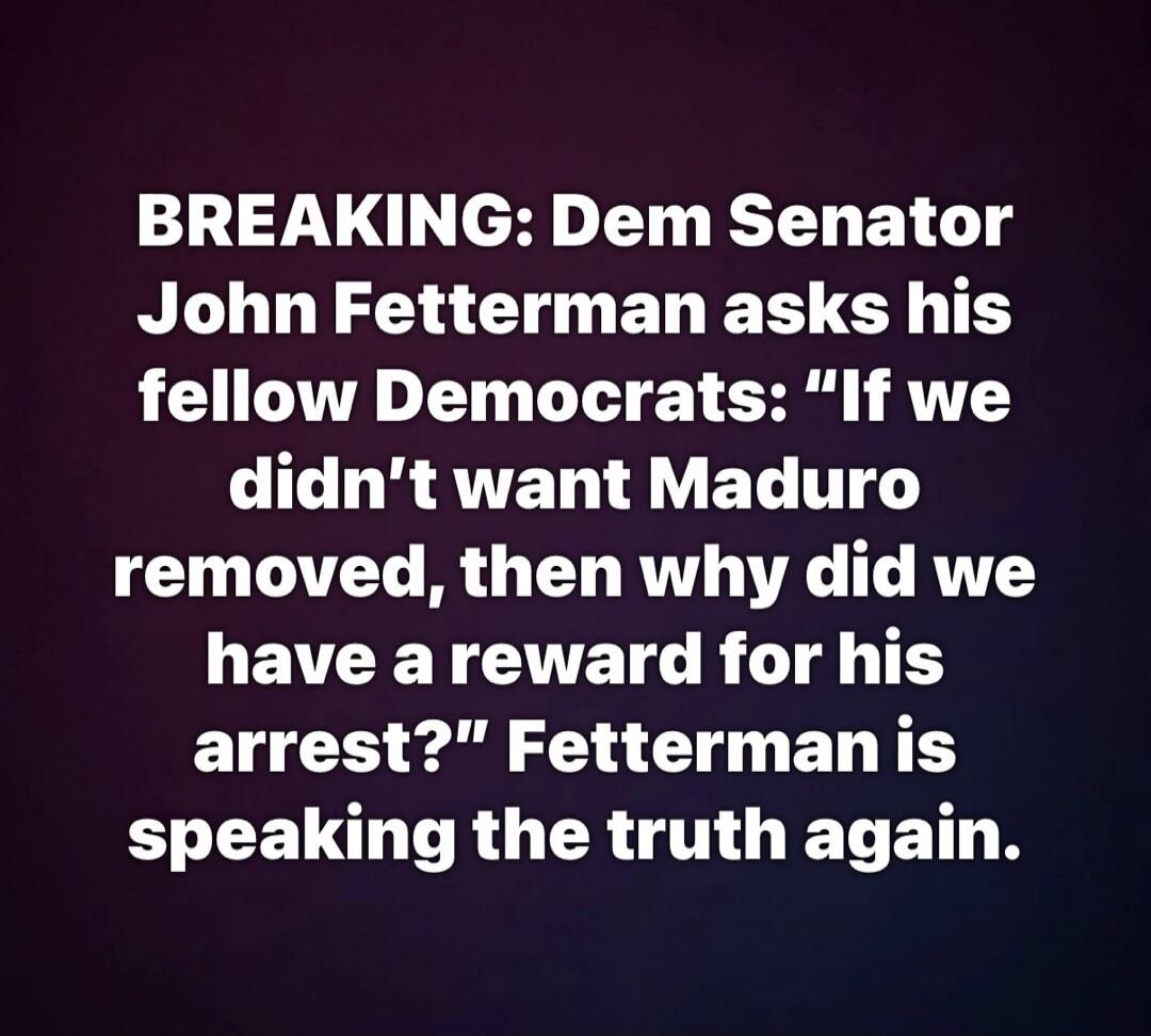 BREAKING: Dem Senator John Fetterman asks his fellow Democrats: “If we didn’t want Maduro removed, then why did we have a reward for his arrest?” Fetterman is speaking the truth again.