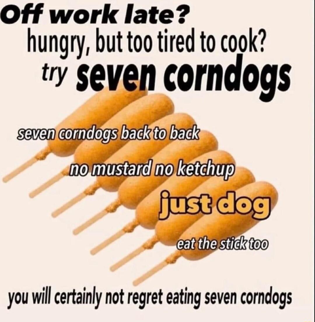 Off work late hungry but too tired to cook y seven corndogs SN E you will certainly not regret eating seven corndogs