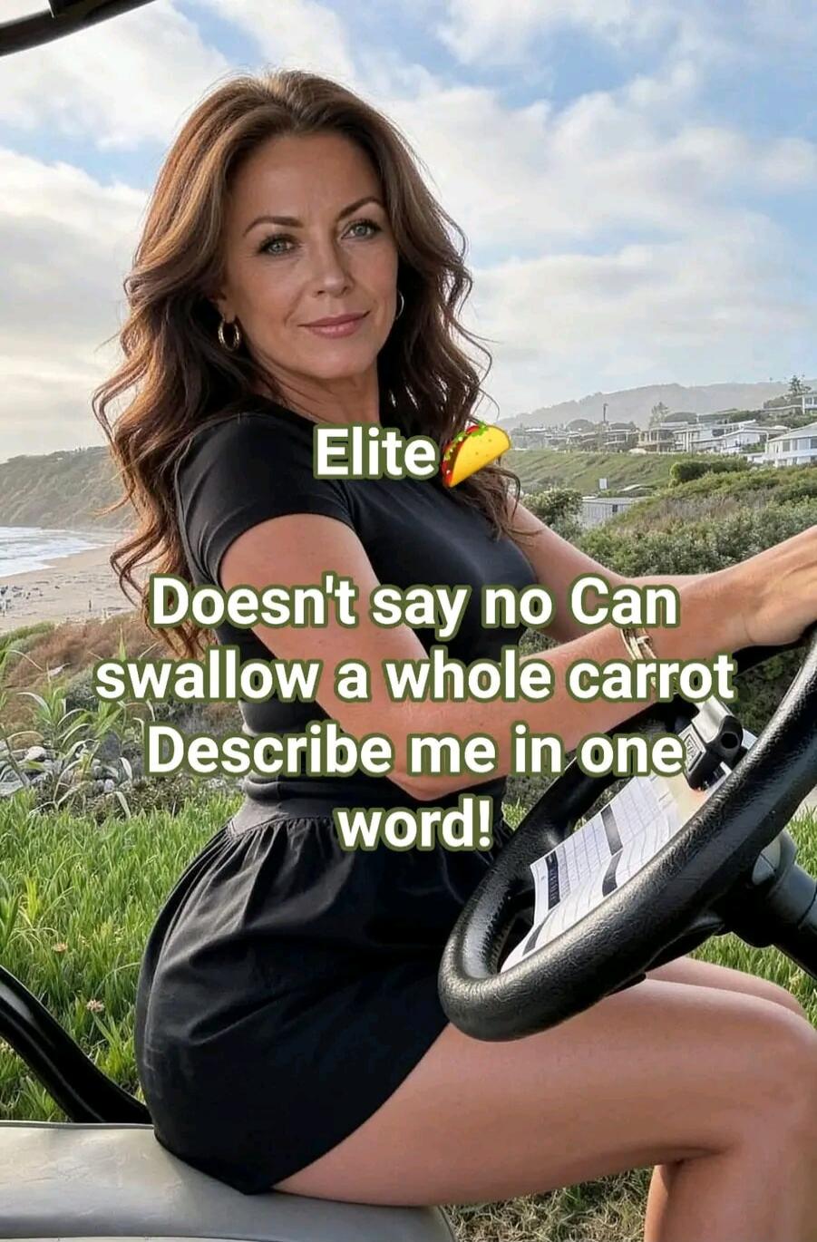 Elite Doesn't say no Can swallow a whole carrot Describe me in one word!
