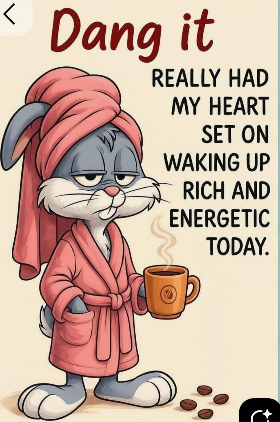 Dang it
REALLY HAD MY HEART SET ON WAKING UP RICH AND ENERGETIC TODAY.