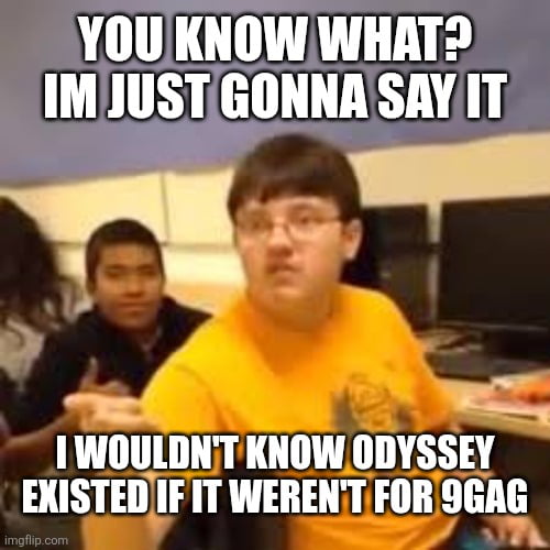 YOU KNOW WHAT? IM JUST GONNA SAY IT I WOULDN'T KNOW ODYSSEY EXISTED IF IT WEREN'T FOR 9GAG