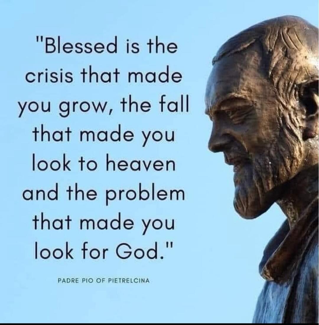 Blessed is the crisis that made you grow the fall that made you look to heaven and the problem that made you look for God PAORE PIO OF PIETRELCINA