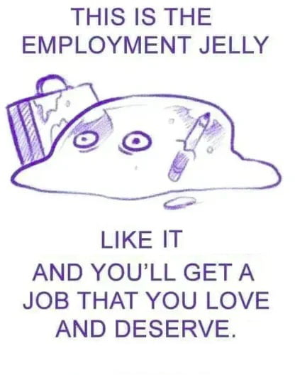 THIS IS THE EMPLOYMENT JELLY LKE 1T AND YOULL GET A JOB THAT YOU LOVE AND DESERVE