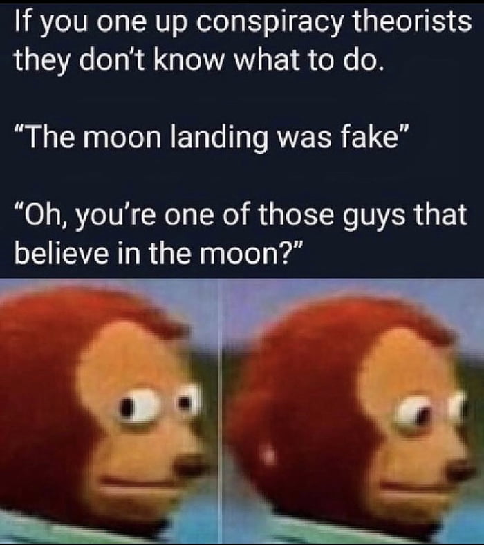 If you one up conspiracy theorists they dont know what to do The moon landing was fake Oh youre one of those guys that believe in the moon