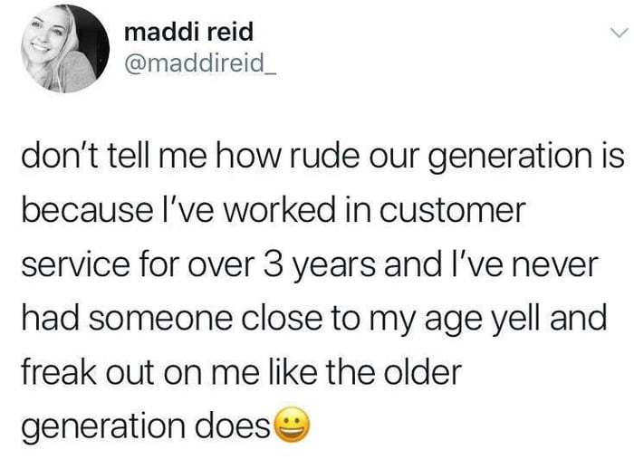 j maddi reid 21 maddireid_ dont tell me how rude our generation is because Ive worked in customer service for over 3 years and ve never had someone close to my age yell and freak out on me like the older generation does