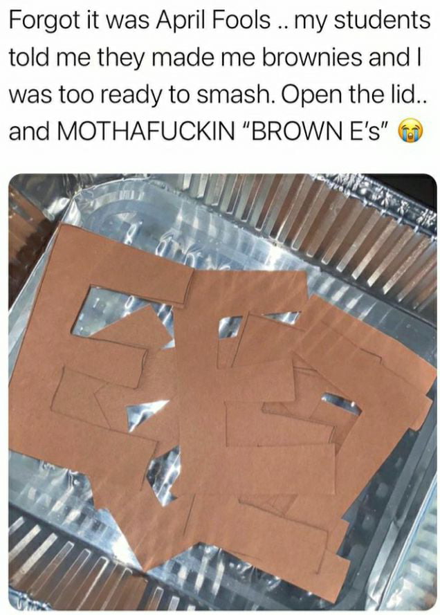 Forgot it was April Fools my students told me they made me brownies and was too ready to smash Open the lid and MOTHAFUCKIN BROWN Es