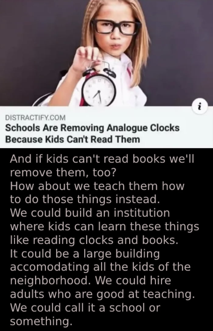 Schools Are Removing Analogue Clocks Because Kids Cant Read Them And if kids cant read books well remove them too How about we teach them how to do those things instead We could build an institution where kids can learn these things IDGHEET le Nel oo R Tale Mole To CH It could be a large building accomodating all the kids of the aieTaleTelgate Toe MAYS ele IV le MaliS adults who are good at teachi