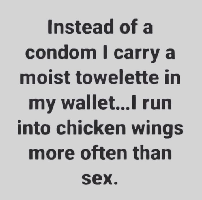 Instead of a condom carry a moist towelette in my walletl run into chicken wings more often than sex